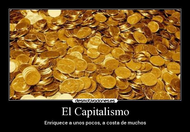 El Capitalismo - Enriquece a unos pocos, a costa de muchos