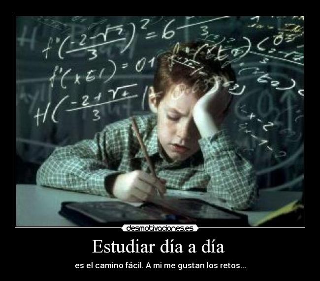 Estudiar día a día  - es el camino fácil. A mi me gustan los retos...