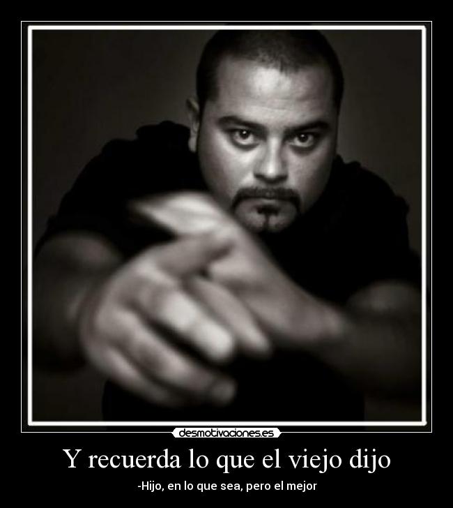 Y recuerda lo que el viejo dijo - -Hijo, en lo que sea, pero el mejor