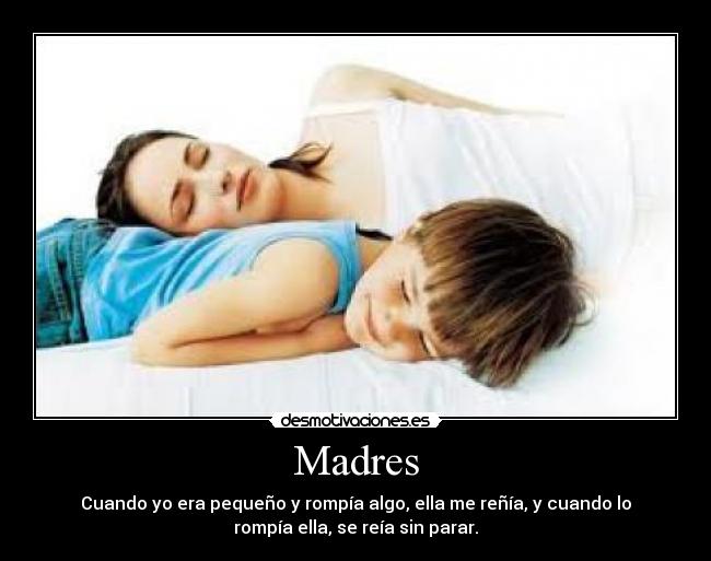 Madres - Cuando yo era pequeño y rompía algo, ella me reñía, y cuando lo
rompía ella, se reía sin parar.