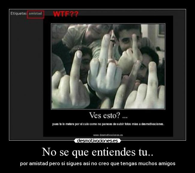 No se que entiendes tu.. - por amistad pero si sigues asi no creo que tengas muchos amigos