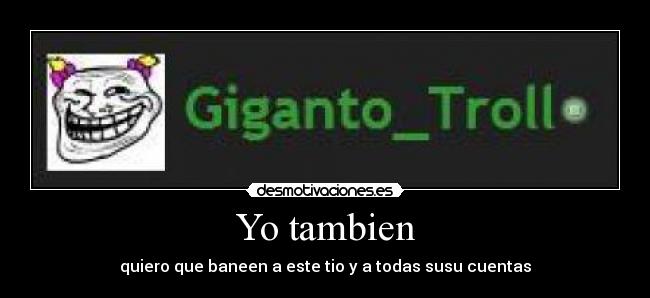 Yo tambien - quiero que baneen a este tio y a todas susu cuentas