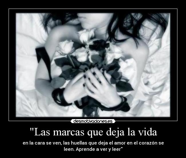 Las marcas que deja la vida - en la cara se ven, las huellas que deja el amor en el corazón se
leen. Aprende a ver y leer