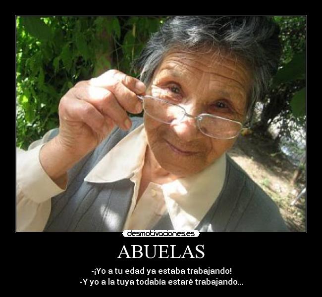ABUELAS - -¡Yo a tu edad ya estaba trabajando!
-Y yo a la tuya todabía estaré trabajando...