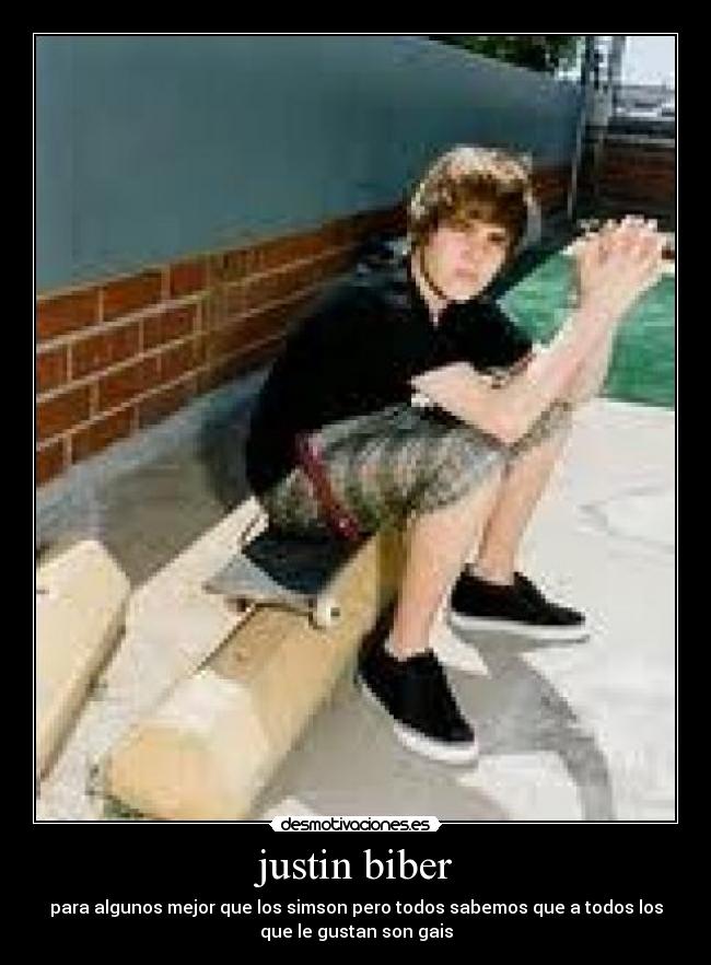 justin biber - para algunos mejor que los simson pero todos sabemos que a todos los
que le gustan son gais