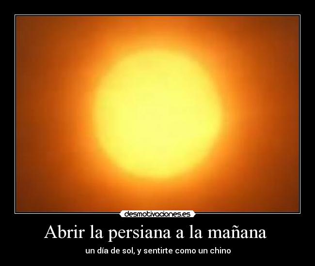 Abrir la persiana a la mañana  - un día de sol, y sentirte como un chino