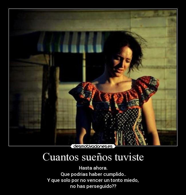 Cuantos sueños tuviste - Hasta ahora.
Que podrias haber cumplido..
Y que solo por no vencer un tonto miedo,
no has perseguido??