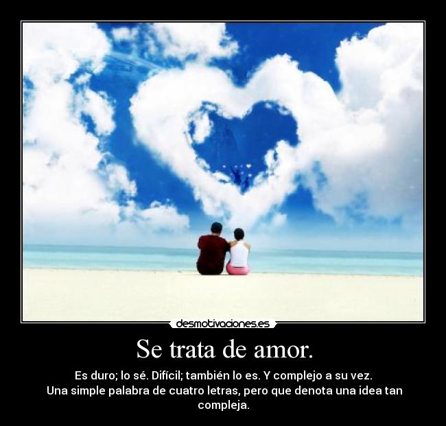 Se trata de amor. - Es duro; lo sé. Difícil; también lo es. Y complejo a su vez.
 Una simple palabra de cuatro letras, pero que denota una idea tan compleja.