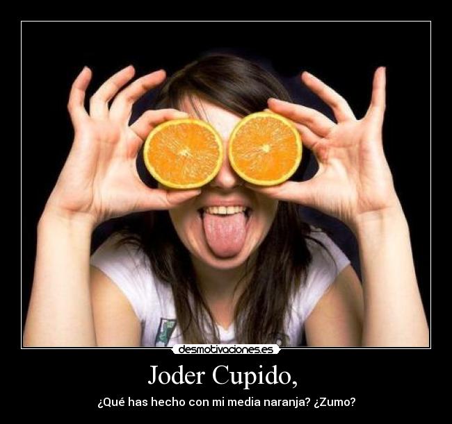 Joder Cupido,  - ¿Qué has hecho con mi media naranja? ¿Zumo?