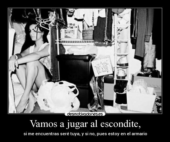 Vamos a jugar al escondite, - si me encuentras seré tuya, y si no, pues estoy en el armario