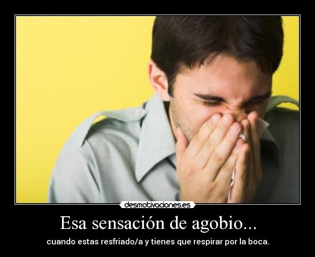 Esa sensación de agobio... - cuando estas resfriado/a y tienes que respirar por la boca.