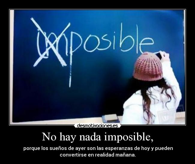 No hay nada imposible, -  porque los sueños de ayer son las esperanzas de hoy y pueden
convertirse en realidad mañana.