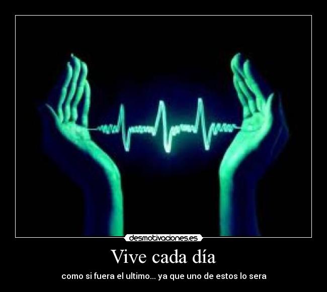 Vive cada día - como si fuera el ultimo... ya que uno de estos lo sera