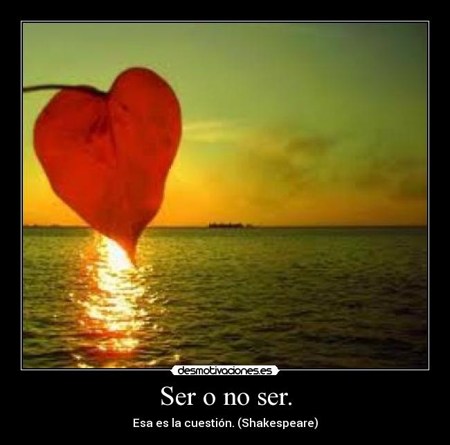 Ser o no ser. - Esa es la cuestión. (Shakespeare)