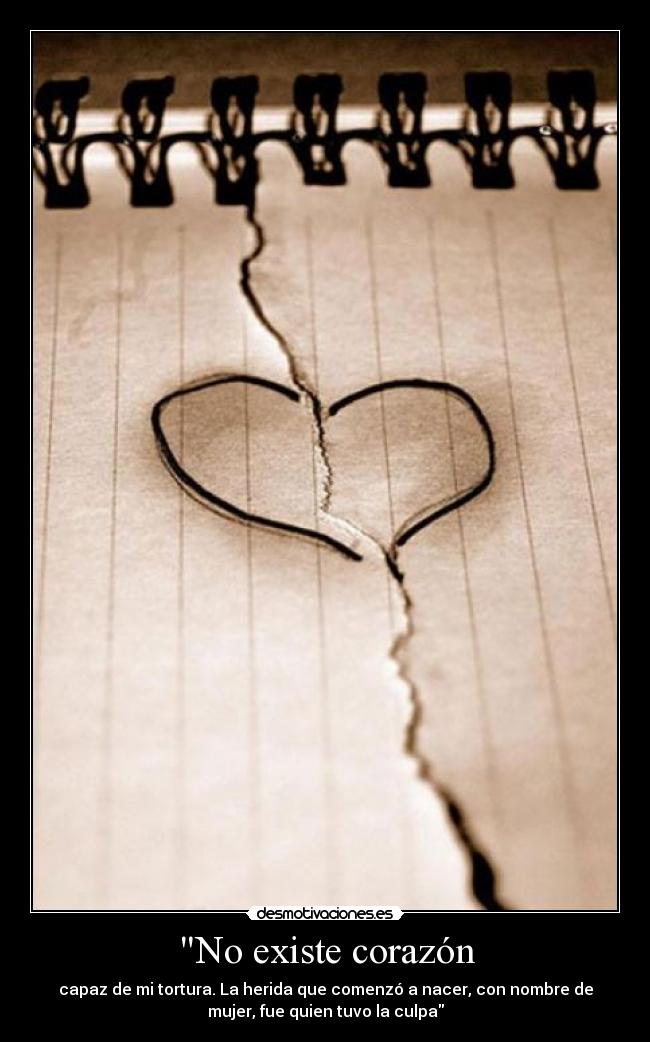No existe corazón - capaz de mi tortura. La herida que comenzó a nacer, con nombre de
mujer, fue quien tuvo la culpa