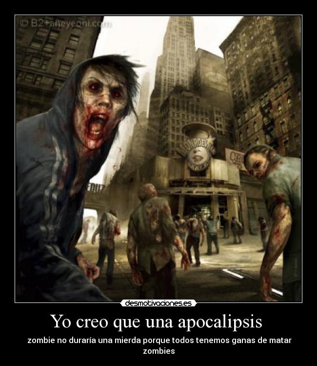 Yo creo que una apocalipsis  -  zombie no duraría una mierda porque todos tenemos ganas de matar zombies