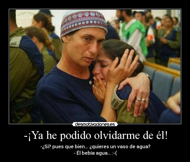 -¡Ya he podido olvidarme de él! - -¿Si? pues que bien... ¿quieres un vaso de agua?
- Él bebía agua... :-(