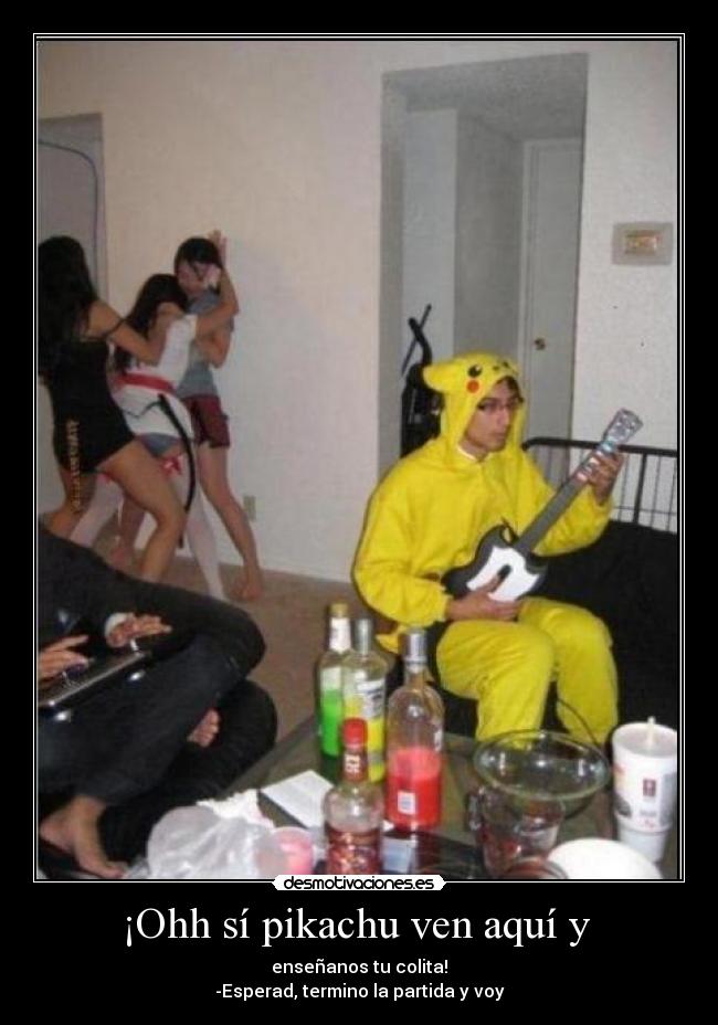 ¡Ohh sí pikachu ven aquí y  - enseñanos tu colita!
-Esperad, termino la partida y voy