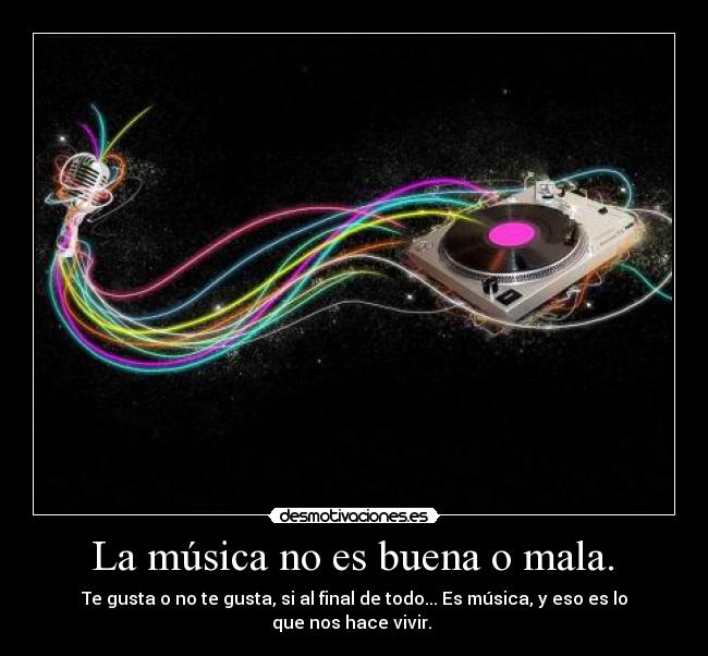  La música no es buena o mala.  - Te gusta o no te gusta, si al final de todo... Es música, y eso es lo que nos hace vivir. 