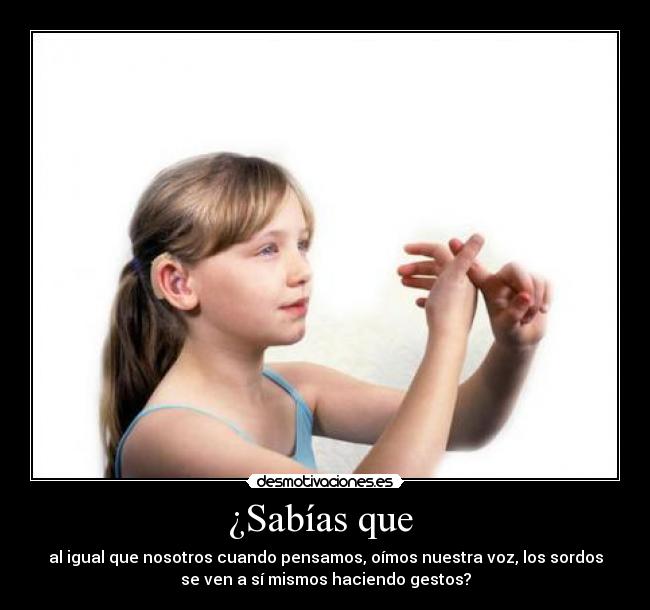 ¿Sabías que  - al igual que nosotros cuando pensamos, oímos nuestra voz, los sordos
se ven a sí mismos haciendo gestos?