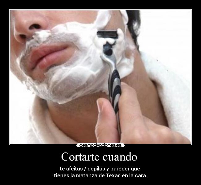 Cortarte cuando  - te afeitas / depilas y parecer que 
tienes la matanza de Texas en la cara.