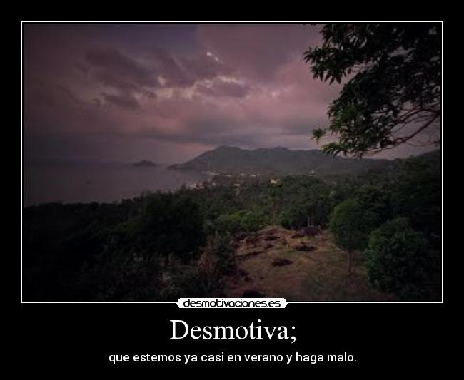 Desmotiva; - que estemos ya casi en verano y haga malo.