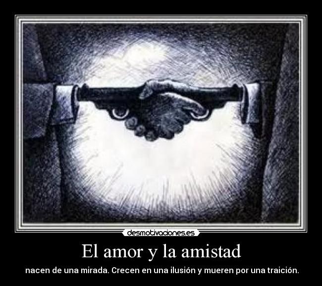El amor y la amistad -  nacen de una mirada. Crecen en una ilusión y mueren por una traición.