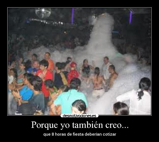 Porque yo también creo... - que 8 horas de fiesta deberían cotizar