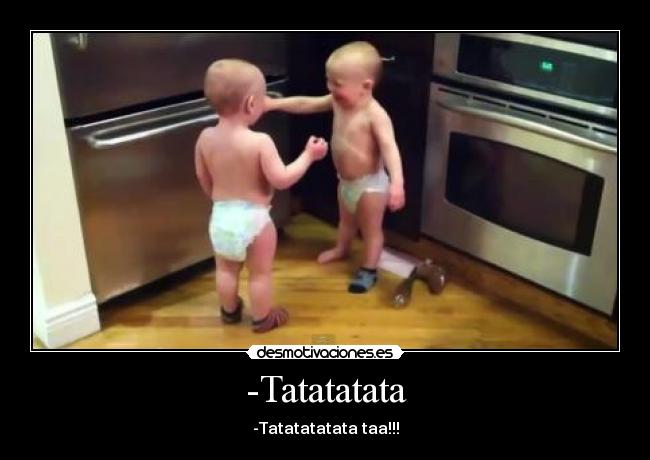 -Tatatatata - -Tatatatatata taa!!!