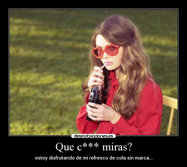 Que c*** miras? - estoy disfrutando de mi refresco de cola sin marca...