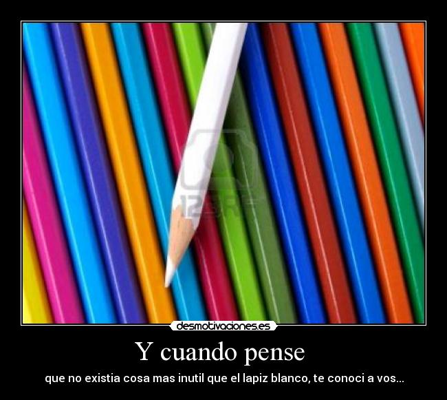 Y cuando pense  - que no existia cosa mas inutil que el lapiz blanco, te conoci a vos...