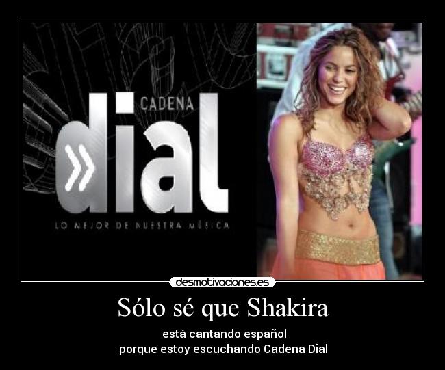 Sólo sé que Shakira -  está cantando español
porque estoy escuchando Cadena Dial