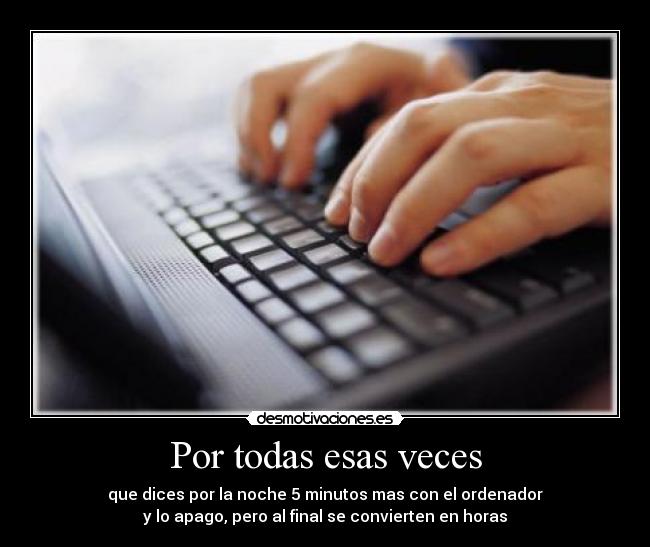 Por todas esas veces - que dices por la noche 5 minutos mas con el ordenador
y lo apago, pero al final se convierten en horas