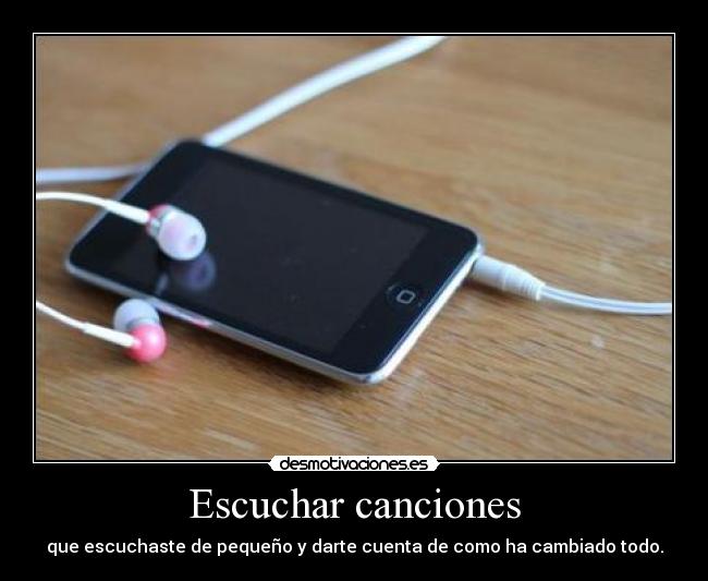 Escuchar canciones - que escuchaste de pequeño y darte cuenta de como ha cambiado todo.