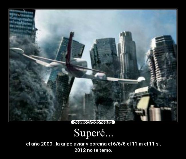 Superé... - el año 2000 , la gripe aviar y porcina el 6/6/6 el 11 m el 11 s , 2012 no te temo.