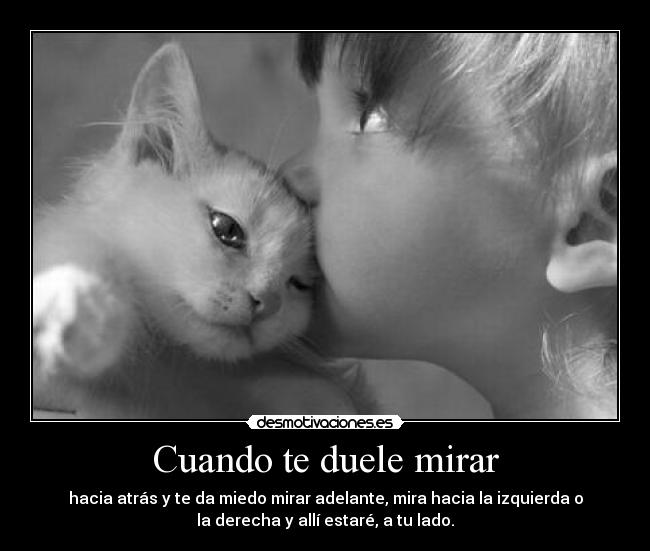 Cuando te duele mirar - hacia atrás y te da miedo mirar adelante, mira hacia la izquierda o
la derecha y allí estaré, a tu lado.