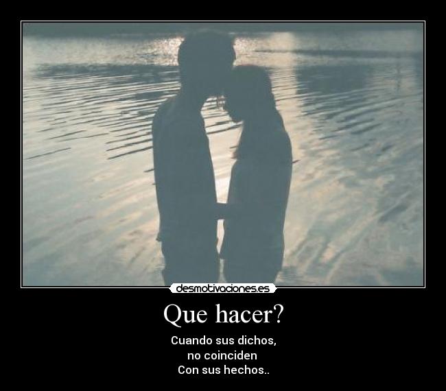 Que hacer? - Cuando sus dichos,
no coinciden 
Con sus hechos..