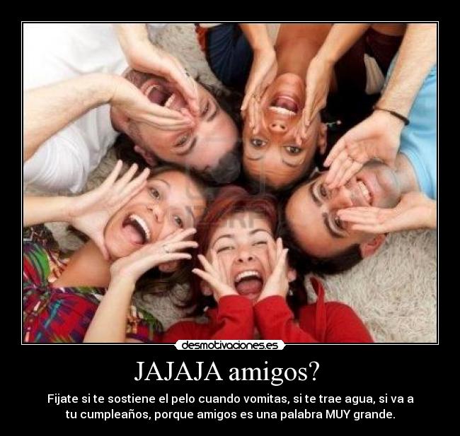 JAJAJA amigos?  - Fijate si te sostiene el pelo cuando vomitas, si te trae agua, si va a
tu cumpleaños, porque amigos es una palabra MUY grande.