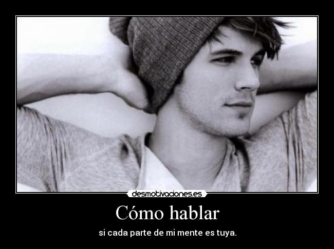 Cómo hablar - si cada parte de mi mente es tuya.