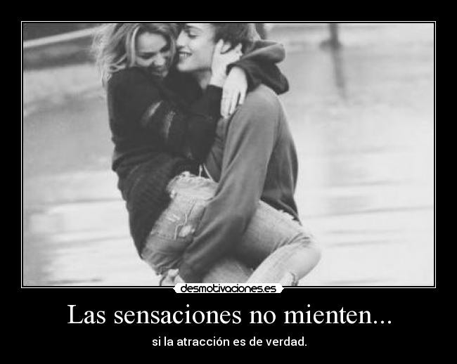 Las sensaciones no mienten... - si la atracción es de verdad.