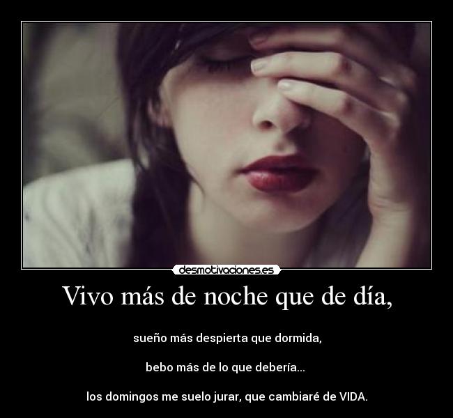 Vivo más de noche que de día, - 
sueño más despierta que dormida,

bebo más de lo que debería... 

los domingos me suelo jurar, que cambiaré de VIDA.