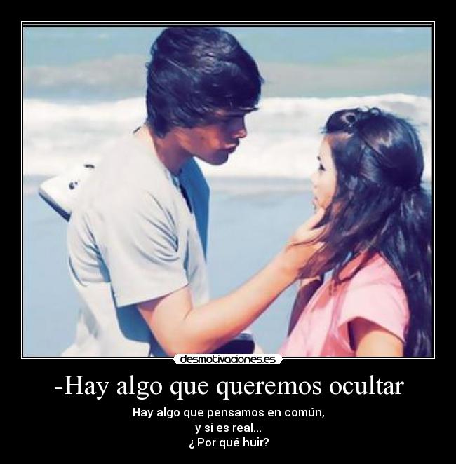 -Hay algo que queremos ocultar - Hay algo que pensamos en común,
y si es real...
¿ Por qué huir?