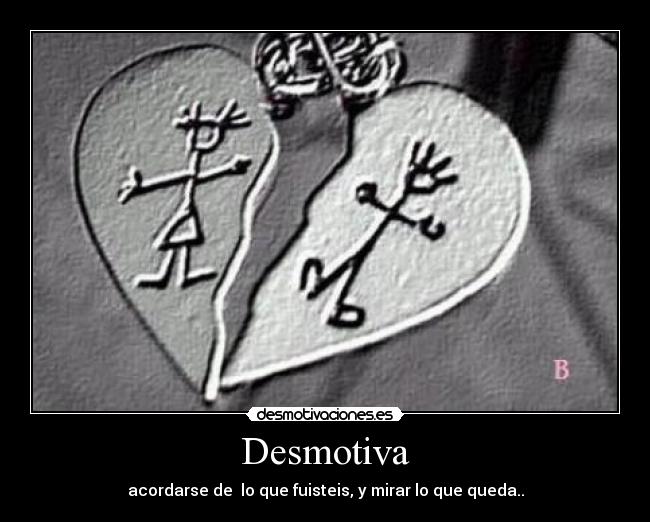 Desmotiva - acordarse de  lo que fuisteis, y mirar lo que queda..