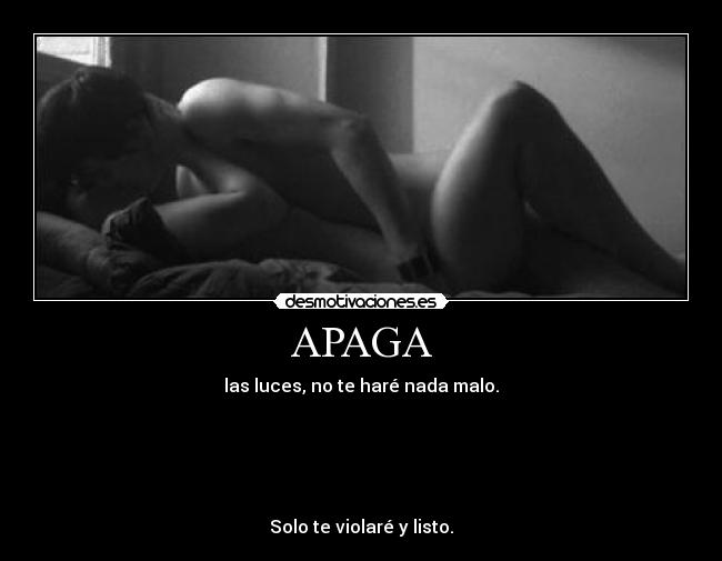 APAGA - las luces, no te haré nada malo.





Solo te violaré y listo.