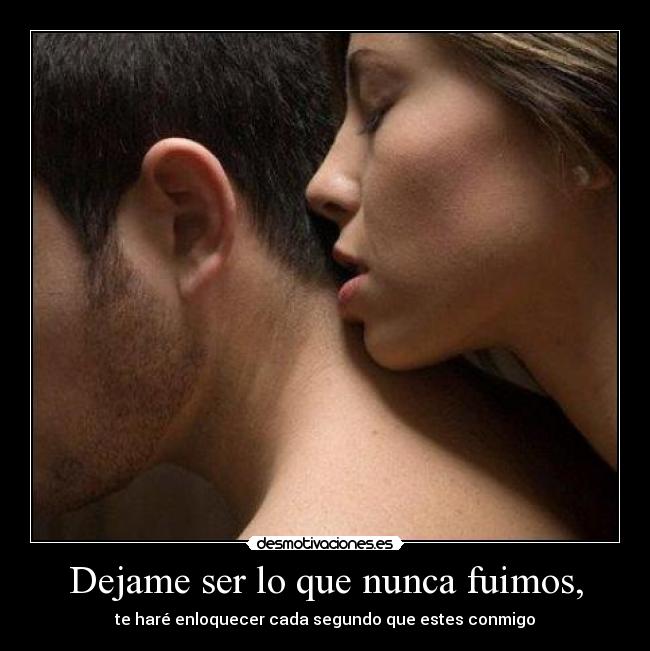 Dejame ser lo que nunca fuimos, - te haré enloquecer cada segundo que estes conmigo