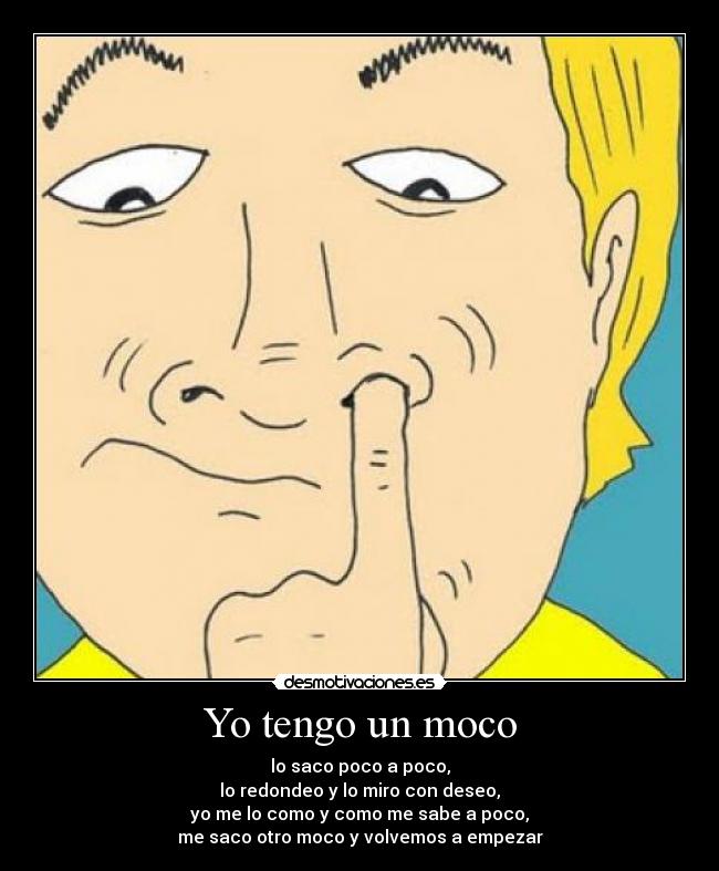 Yo tengo un moco - lo saco poco a poco,
lo redondeo y lo miro con deseo,
yo me lo como y como me sabe a poco,
me saco otro moco y volvemos a empezar