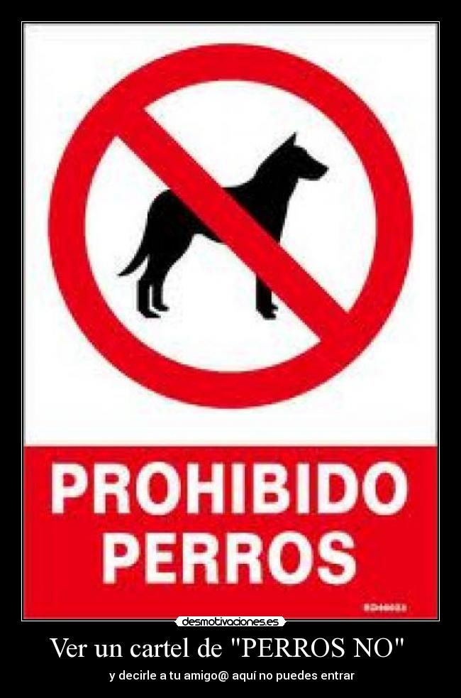 Ver un cartel de PERROS NO  -  y decirle a tu amigo@ aquí no puedes entrar