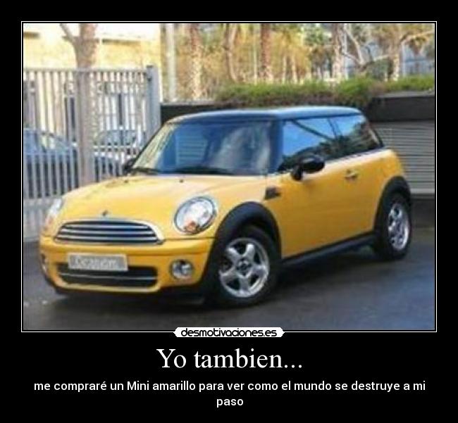 Yo tambien... - me compraré un Mini amarillo para ver como el mundo se destruye a mi paso