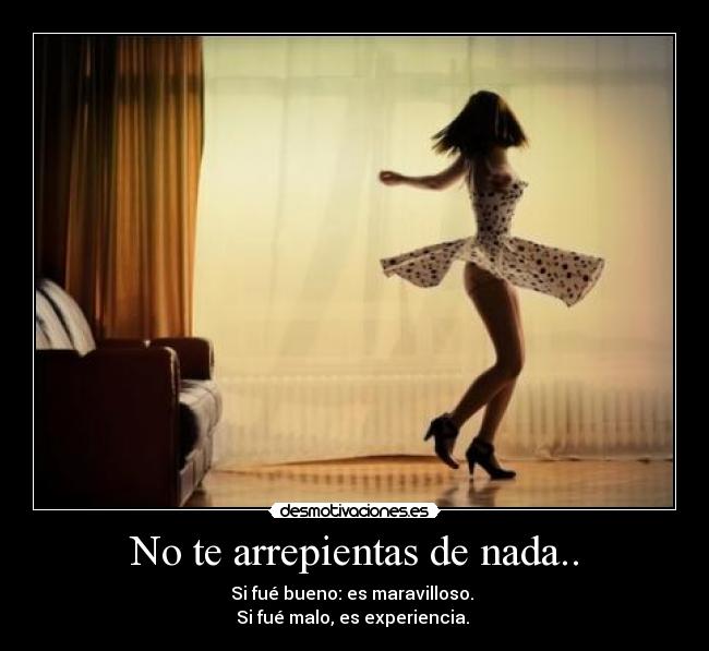 No te arrepientas de nada.. - Si fué bueno: es maravilloso. 
Si fué malo, es experiencia. 