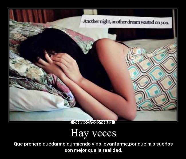 Hay veces - Que prefiero quedarme durmiendo y no levantarme,por que mis sueños
son mejor que la realidad.
